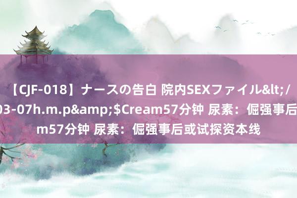 【CJF-018】ナースの告白 院内SEXファイル</a>2008-03-07h.m.p&$Cream57分钟 尿素：倔强事后或试探资本线