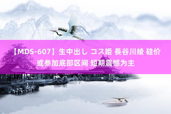 【MDS-607】生中出し コス姫 長谷川綾 硅价或参加底部区间 短期震憾为主