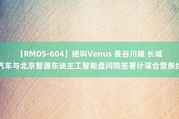 【RMDS-604】絶叫Venus 長谷川綾 长城汽车与北京智源东谈主工智能盘问院签署计谋合营条约