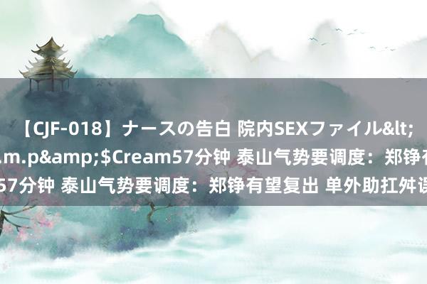 【CJF-018】ナースの告白 院内SEXファイル</a>2008-03-07h.m.p&$Cream57分钟 泰山气势要调度：郑铮有望复出 单外助扛舛误大旗