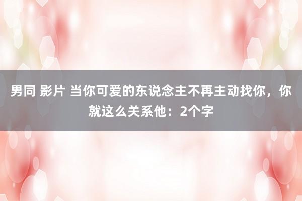 男同 影片 当你可爱的东说念主不再主动找你，你就这么关系他：2个字