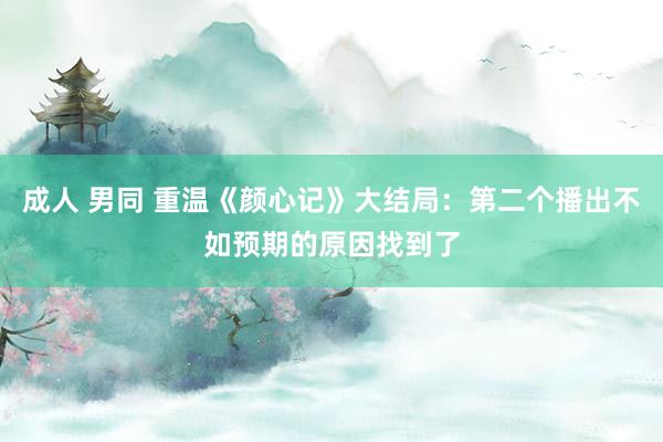 成人 男同 重温《颜心记》大结局：第二个播出不如预期的原因找到了