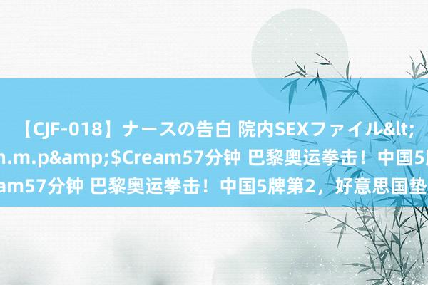 【CJF-018】ナースの告白 院内SEXファイル</a>2008-03-07h.m.p&$Cream57分钟 巴黎奥运拳击！中国5牌第2，好意思国垫底