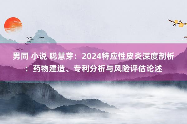 男同 小说 聪慧芽：2024特应性皮炎深度剖析：药物建造、专利分析与风险评估论述