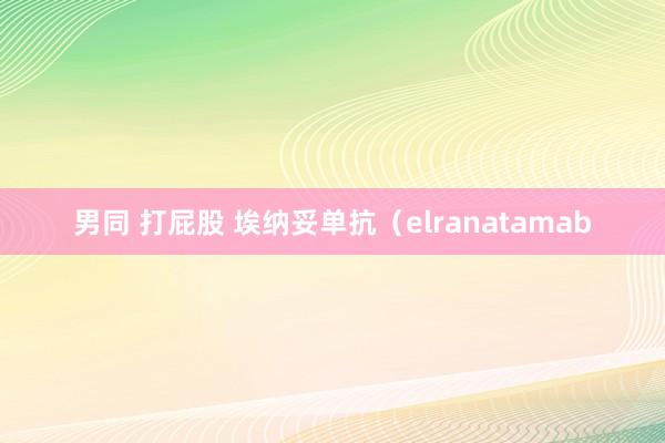 男同 打屁股 埃纳妥单抗（elranatamab