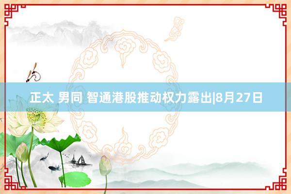 正太 男同 智通港股推动权力露出|8月27日