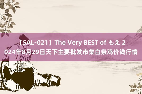 【SAL-021】The Very BEST of もえ 2024年8月29日天下主要批发市集白条鸡价钱行情