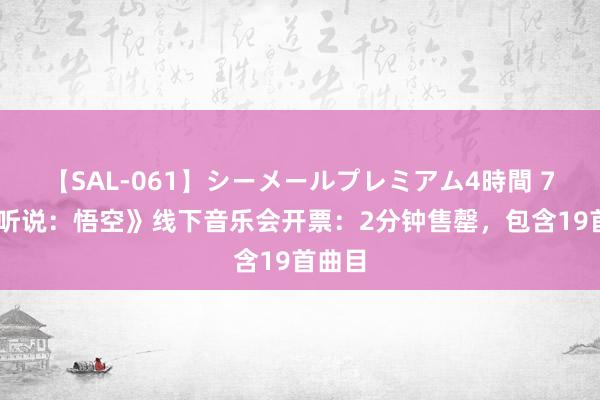 【SAL-061】シーメールプレミアム4時間 7 《黑听说：悟空》线下音乐会开票：2分钟售罄，包含19首曲目