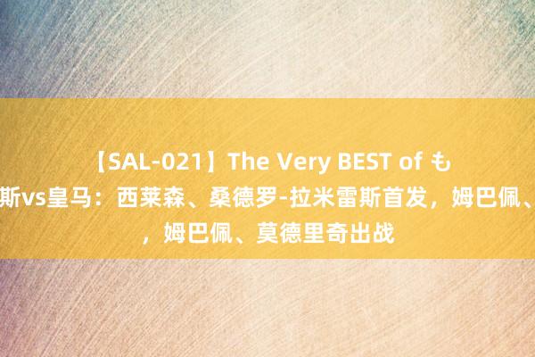 【SAL-021】The Very BEST of もえ 拉斯帕尔马斯vs皇马：西莱森、桑德罗-拉米雷斯首发，姆巴佩、莫德里奇出战