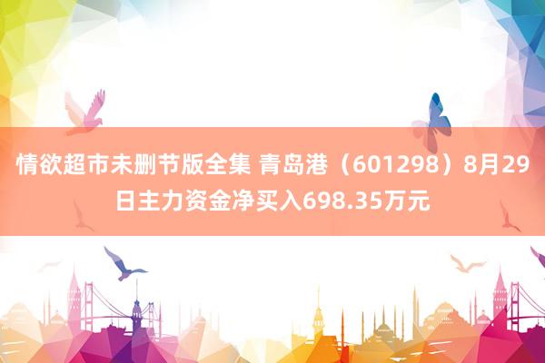 情欲超市未删节版全集 青岛港（601298）8月29日主力资金净买入698.35万元