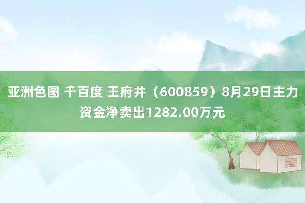 亚洲色图 千百度 王府井（600859）8月29日主力资金净卖出1282.00万元