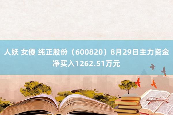 人妖 女優 纯正股份（600820）8月29日主力资金净买入1262.51万元