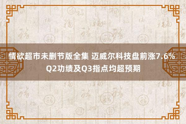 情欲超市未删节版全集 迈威尔科技盘前涨7.6% Q2功绩及Q3指点均超预期