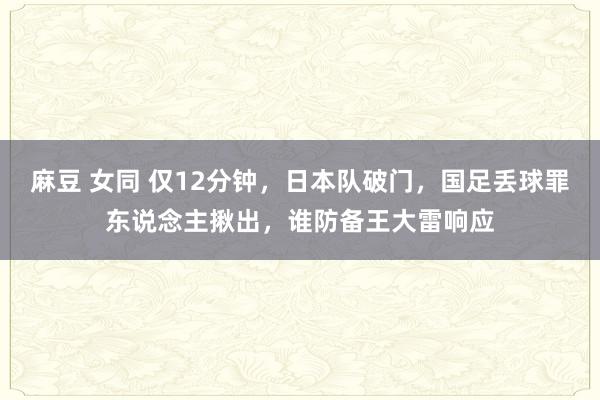 麻豆 女同 仅12分钟，日本队破门，国足丢球罪东说念主揪出，谁防备王大雷响应