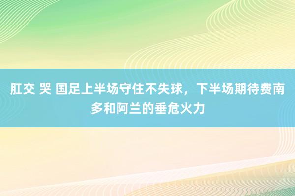 肛交 哭 国足上半场守住不失球，下半场期待费南多和阿兰的垂危火力