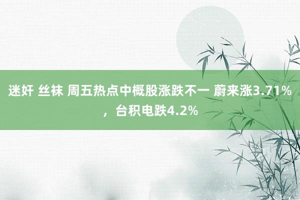 迷奸 丝袜 周五热点中概股涨跌不一 蔚来涨3.71%，台积电跌4.2%