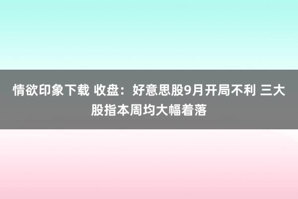 情欲印象下载 收盘：好意思股9月开局不利 三大股指本周均大幅着落