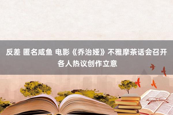 反差 匿名咸鱼 电影《乔治娅》不雅摩茶话会召开 各人热议创作立意