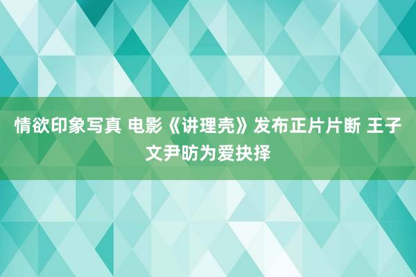 情欲印象写真 电影《讲理壳》发布正片片断 王子文尹昉为爱抉择