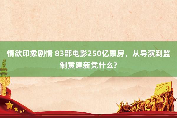 情欲印象剧情 83部电影250亿票房，从导演到监制黄建新凭什么?