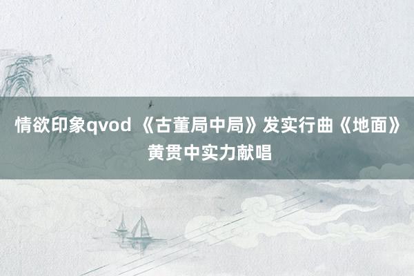 情欲印象qvod 《古董局中局》发实行曲《地面》 黄贯中实力献唱