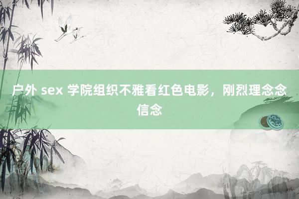 户外 sex 学院组织不雅看红色电影，刚烈理念念信念