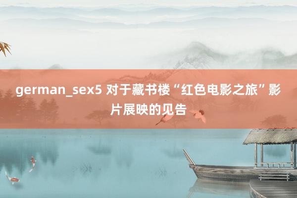 german_sex5 对于藏书楼“红色电影之旅”影片展映的见告