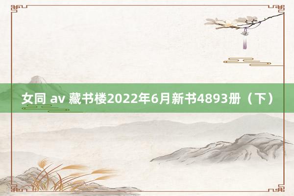 女同 av 藏书楼2022年6月新书4893册（下）