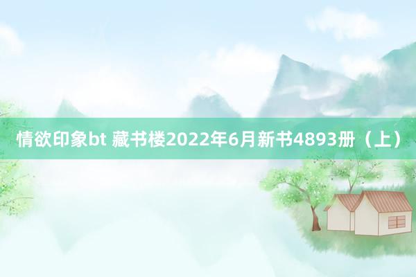 情欲印象bt 藏书楼2022年6月新书4893册（上）