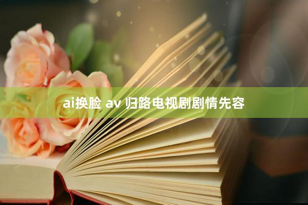 ai换脸 av 归路电视剧剧情先容