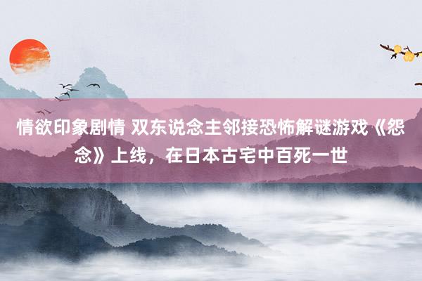 情欲印象剧情 双东说念主邻接恐怖解谜游戏《怨念》上线，在日本古宅中百死一世