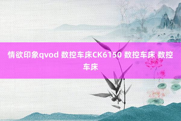 情欲印象qvod 数控车床CK6150 数控车床 数控车床