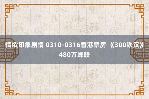 情欲印象剧情 0310-0316香港票房 《300铁汉》480万蝉联