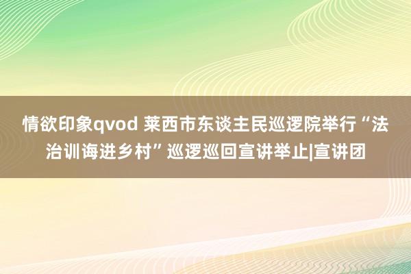 情欲印象qvod 莱西市东谈主民巡逻院举行“法治训诲进乡村”巡逻巡回宣讲举止|宣讲团