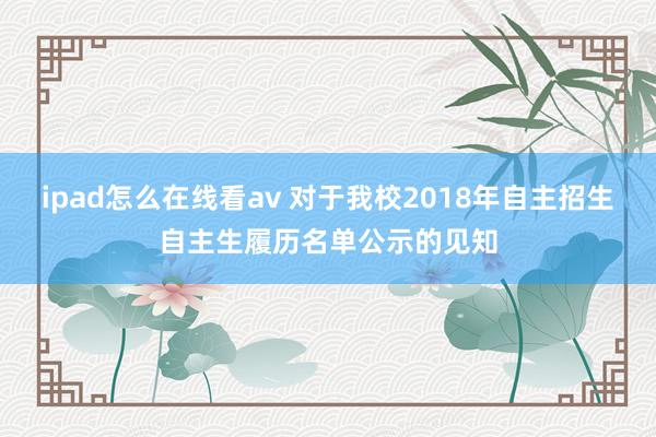 ipad怎么在线看av 对于我校2018年自主招生自主生履历名单公示的见知