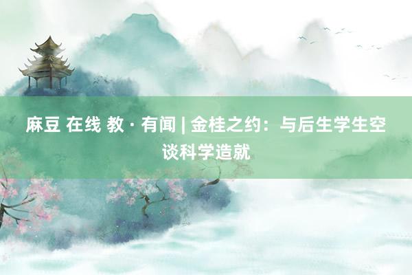 麻豆 在线 教 · 有闻 | 金桂之约：与后生学生空谈科学造就