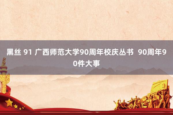 黑丝 91 广西师范大学90周年校庆丛书  90周年90件大事