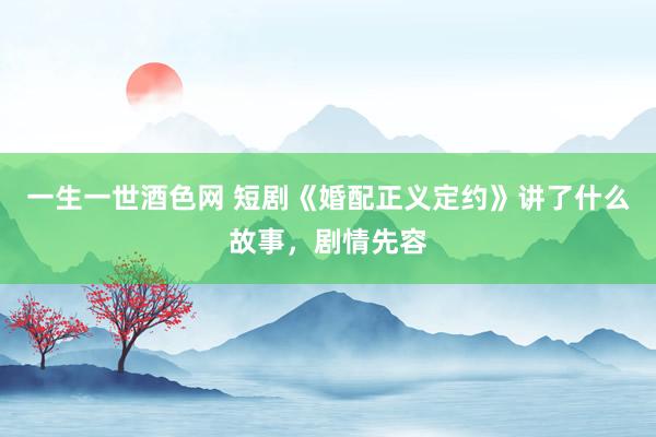 一生一世酒色网 短剧《婚配正义定约》讲了什么故事，剧情先容