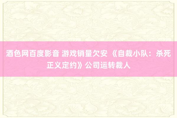 酒色网百度影音 游戏销量欠安 《自裁小队：杀死正义定约》公司运转裁人