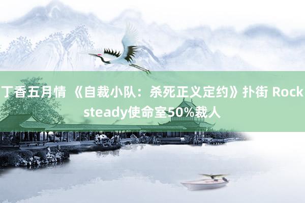 丁香五月情 《自裁小队：杀死正义定约》扑街 Rocksteady使命室50%裁人