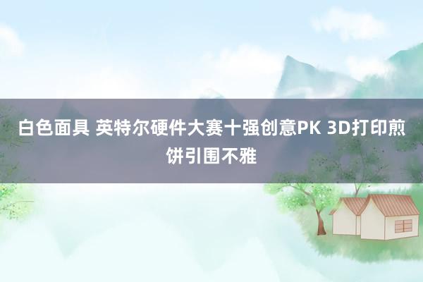 白色面具 英特尔硬件大赛十强创意PK 3D打印煎饼引围不雅