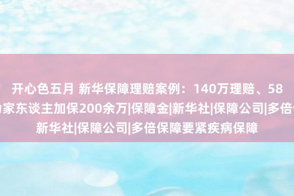 开心色五月 新华保障理赔案例：140万理赔、58万豁免后，她又为家东谈主加保200余万|保障金|新华社|保障公司|多倍保障要紧疾病保障