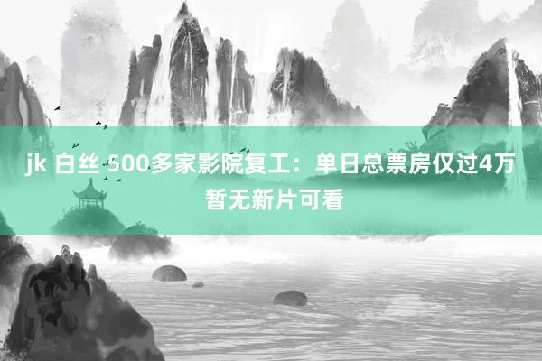 jk 白丝 500多家影院复工：单日总票房仅过4万 暂无新片可看