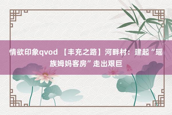 情欲印象qvod 【丰充之路】河畔村：建起“瑶族姆妈客房”走出艰巨