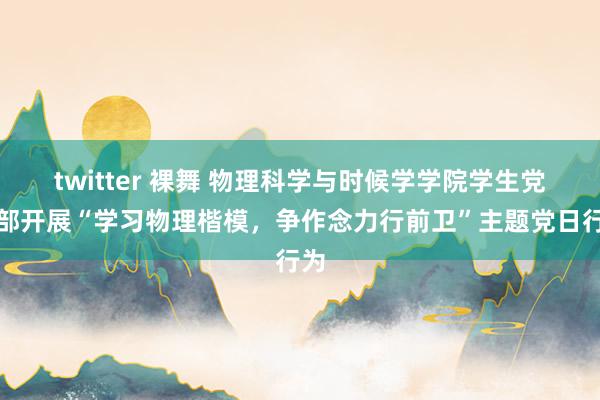 twitter 裸舞 物理科学与时候学学院学生党支部开展“学习物理楷模，争作念力行前卫”主题党日行为