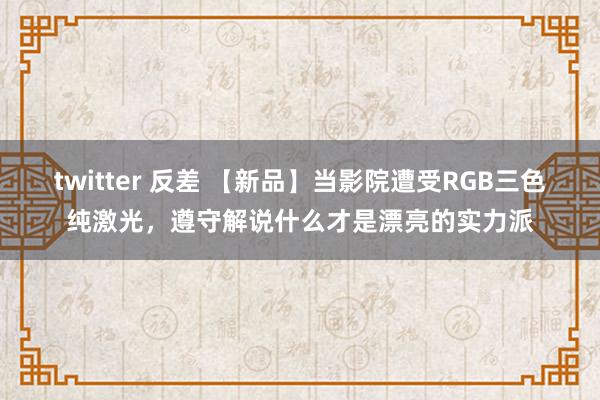 twitter 反差 【新品】当影院遭受RGB三色纯激光，遵守解说什么才是漂亮的实力派