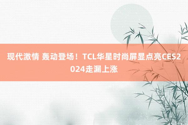 现代激情 轰动登场！TCL华星时尚屏显点亮CES2024走漏上涨