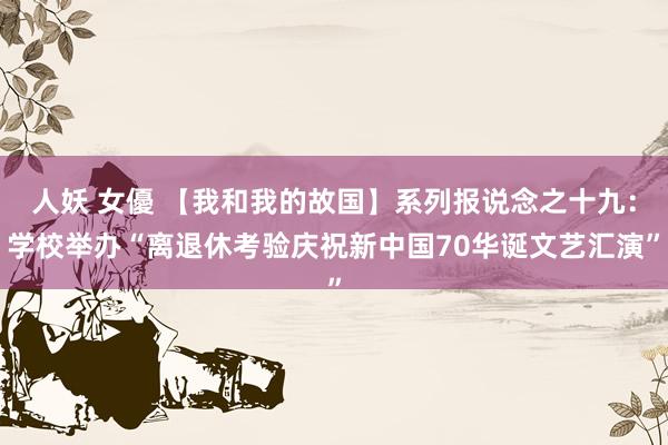 人妖 女優 【我和我的故国】系列报说念之十九：学校举办“离退休考验庆祝新中国70华诞文艺汇演”