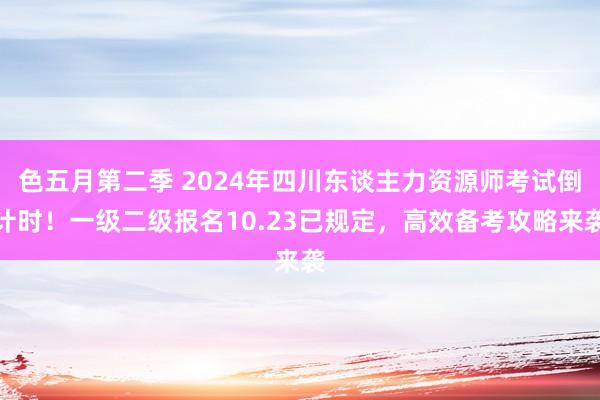 色五月第二季 2024年四川东谈主力资源师考试倒计时！一级二级报名10.23已规定，高效备考攻略来袭