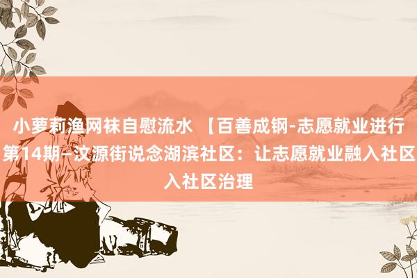 小萝莉渔网袜自慰流水 【百善成钢-志愿就业进行时】第14期—汶源街说念湖滨社区：让志愿就业融入社区治理